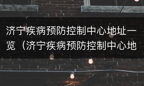 济宁疾病预防控制中心地址一览（济宁疾病预防控制中心地址一览查询）