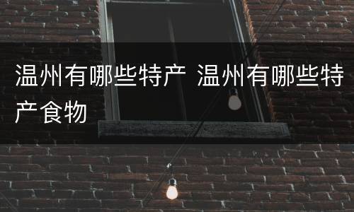 温州有哪些特产 温州有哪些特产食物
