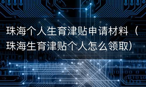 珠海个人生育津贴申请材料（珠海生育津贴个人怎么领取）