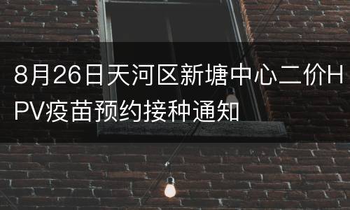 8月26日天河区新塘中心二价HPV疫苗预约接种通知