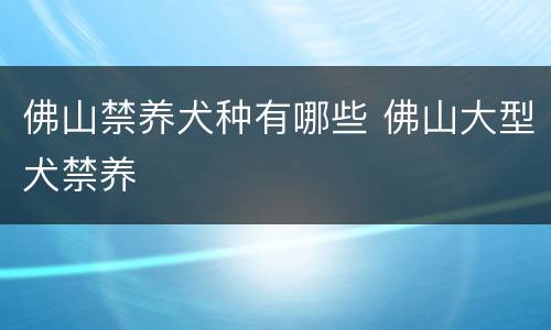 佛山禁养犬种有哪些 佛山大型犬禁养