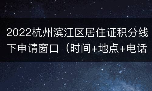 2022杭州滨江区居住证积分线下申请窗口（时间+地点+电话）