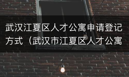 武汉江夏区人才公寓申请登记方式（武汉市江夏区人才公寓）