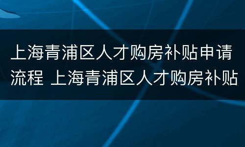 上海青浦区人才购房补贴申请流程 上海青浦区人才购房补贴申请流程视频