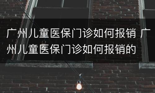 广州儿童医保门诊如何报销 广州儿童医保门诊如何报销的