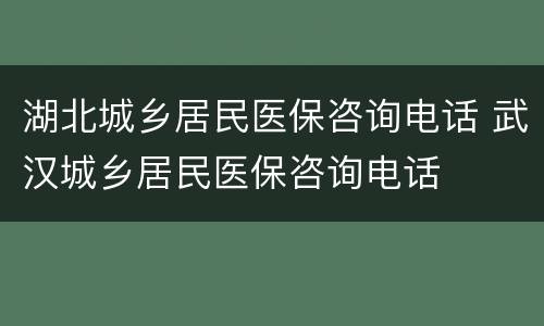 湖北城乡居民医保咨询电话 武汉城乡居民医保咨询电话