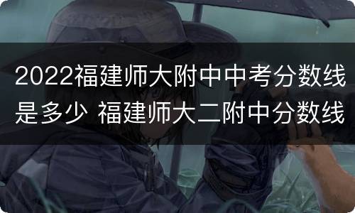 2022福建师大附中中考分数线是多少 福建师大二附中分数线2021