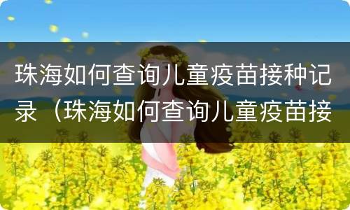 珠海如何查询儿童疫苗接种记录（珠海如何查询儿童疫苗接种记录明细）