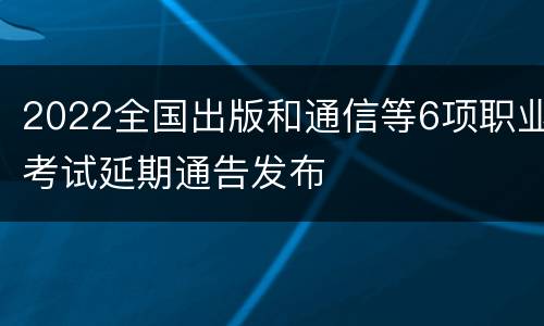 2022全国出版和通信等6项职业考试延期通告发布