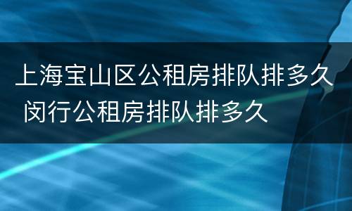 上海宝山区公租房排队排多久 闵行公租房排队排多久