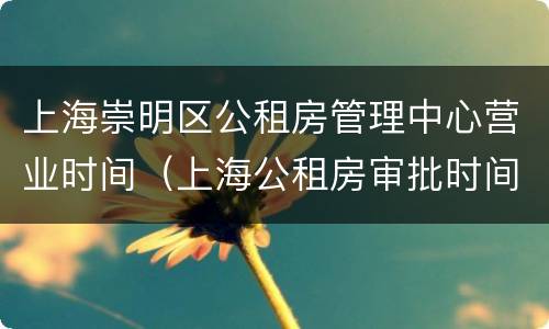 上海崇明区公租房管理中心营业时间（上海公租房审批时间）