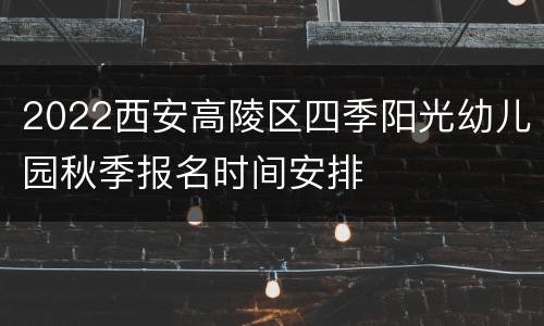 2022西安高陵区四季阳光幼儿园秋季报名时间安排