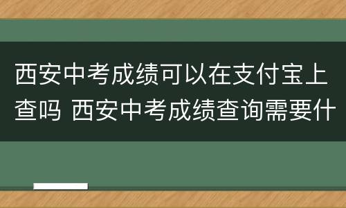 西安中考成绩可以在支付宝上查吗 西安中考成绩查询需要什么