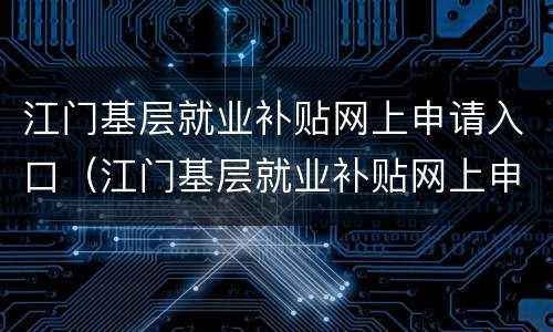 江门基层就业补贴网上申请入口（江门基层就业补贴网上申请入口官网）