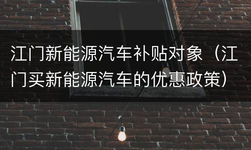 江门新能源汽车补贴对象（江门买新能源汽车的优惠政策）