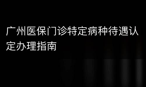 广州医保门诊特定病种待遇认定办理指南