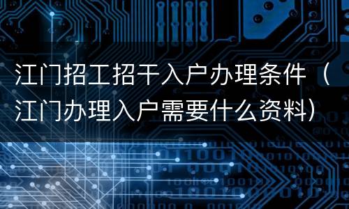 江门招工招干入户办理条件（江门办理入户需要什么资料）