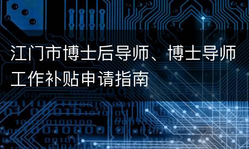 江门市博士后导师、博士导师工作补贴申请指南