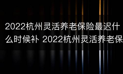 2022杭州灵活养老保险最迟什么时候补 2022杭州灵活养老保险最迟什么时候补发