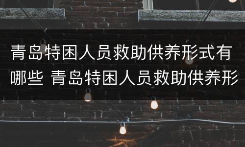 青岛特困人员救助供养形式有哪些 青岛特困人员救助供养形式有哪些呢