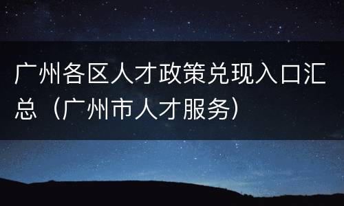 广州各区人才政策兑现入口汇总（广州市人才服务）