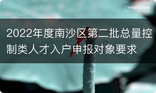 2022年度南沙区第二批总量控制类人才入户申报对象要求
