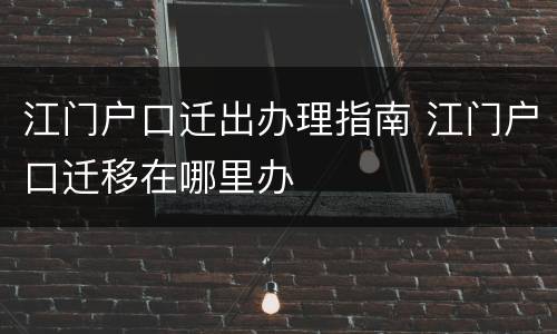 江门户口迁出办理指南 江门户口迁移在哪里办