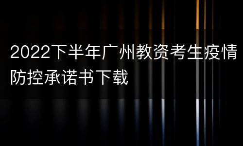 2022下半年广州教资考生疫情防控承诺书下载