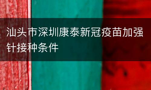 汕头市深圳康泰新冠疫苗加强针接种条件