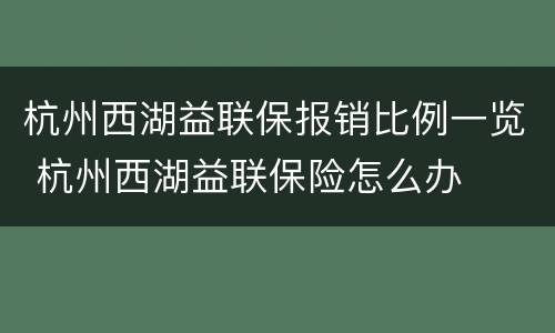 杭州西湖益联保报销比例一览 杭州西湖益联保险怎么办
