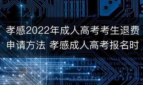 孝感2022年成人高考考生退费申请方法 孝感成人高考报名时间