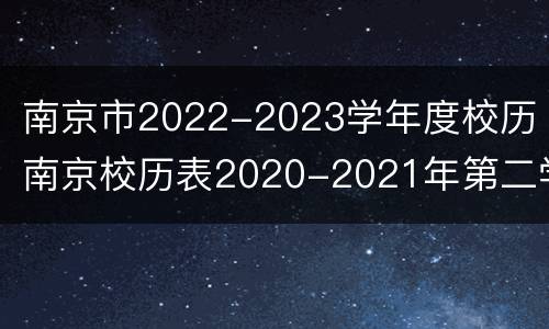 南京市2022-2023学年度校历（南京校历表2020-2021年第二学期）