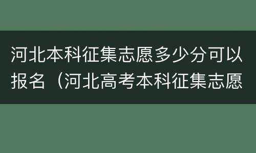 河北本科征集志愿多少分可以报名（河北高考本科征集志愿）