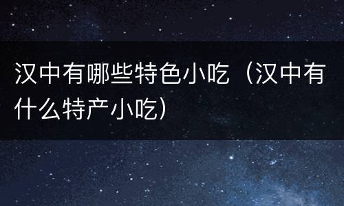汉中有哪些特色小吃（汉中有什么特产小吃）