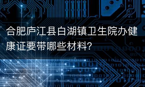 合肥庐江县白湖镇卫生院办健康证要带哪些材料？
