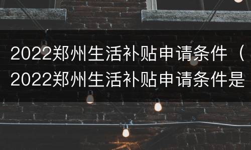 2022郑州生活补贴申请条件（2022郑州生活补贴申请条件是什么）
