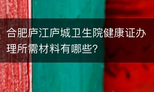合肥庐江庐城卫生院健康证办理所需材料有哪些？