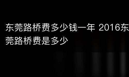 东莞路桥费多少钱一年 2016东莞路桥费是多少