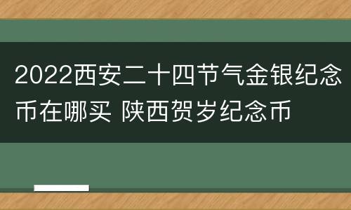 2022西安二十四节气金银纪念币在哪买 陕西贺岁纪念币