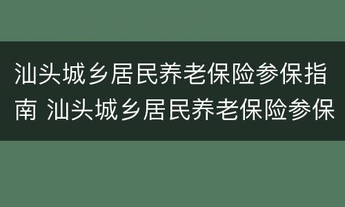 汕头城乡居民养老保险参保指南 汕头城乡居民养老保险参保指南查询
