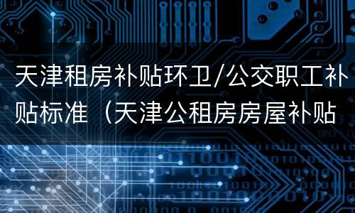 天津租房补贴环卫/公交职工补贴标准（天津公租房房屋补贴多少钱）