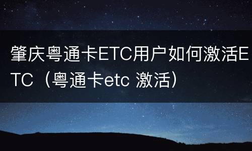 肇庆粤通卡ETC用户如何激活ETC（粤通卡etc 激活）