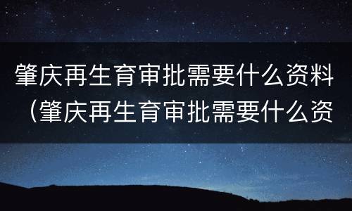 肇庆再生育审批需要什么资料（肇庆再生育审批需要什么资料呢）