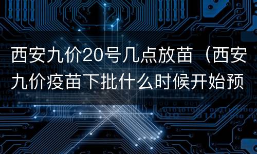西安九价20号几点放苗（西安九价疫苗下批什么时候开始预约）