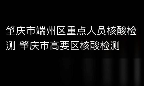 肇庆市端州区重点人员核酸检测 肇庆市高要区核酸检测