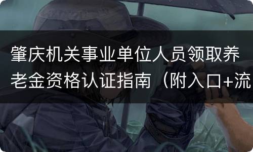肇庆机关事业单位人员领取养老金资格认证指南（附入口+流程）
