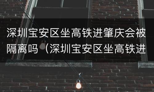 深圳宝安区坐高铁进肇庆会被隔离吗（深圳宝安区坐高铁进肇庆会被隔离吗最新消息）
