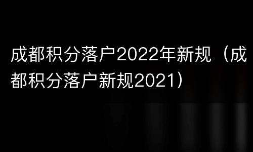 成都积分落户2022年新规（成都积分落户新规2021）