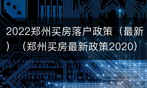 2022郑州买房落户政策（最新）（郑州买房最新政策2020）