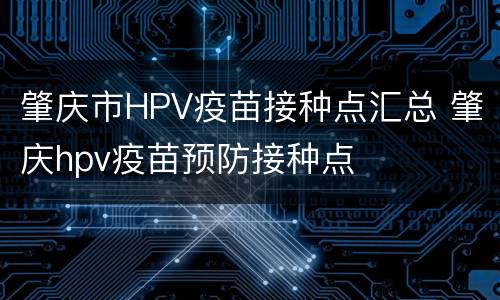 肇庆市HPV疫苗接种点汇总 肇庆hpv疫苗预防接种点